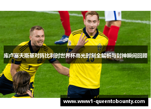 库卢塞夫斯基对阵比利时世界杯高光时刻全解析与封神瞬间回顾 库卢塞夫斯基对阵比利时世界杯高光时刻全解析与封神瞬间回顾