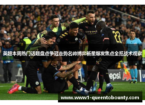 英超本周热门话题盘点争冠走势名帅博弈新星爆发焦点全览战术观察