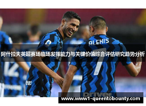 阿什拉夫英超赛场临场发挥能力与关键价值综合评估研究趋势分析