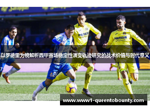 以罗德里为镜解析西甲赛场稳定性演变轨迹研究的战术价值与时代意义