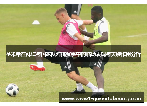 基米希在拜仁与国家队对抗赛事中的临场表现与关键作用分析