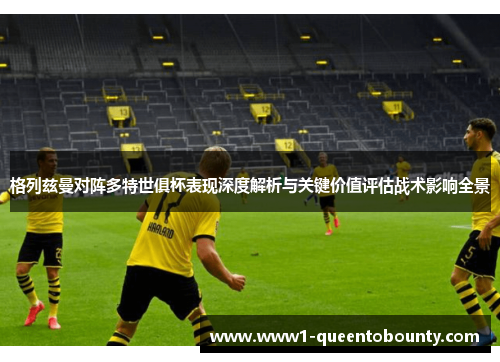 格列兹曼对阵多特世俱杯表现深度解析与关键价值评估战术影响全景
