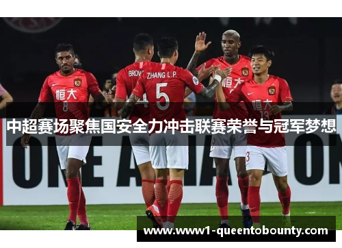 中超赛场聚焦国安全力冲击联赛荣誉与冠军梦想