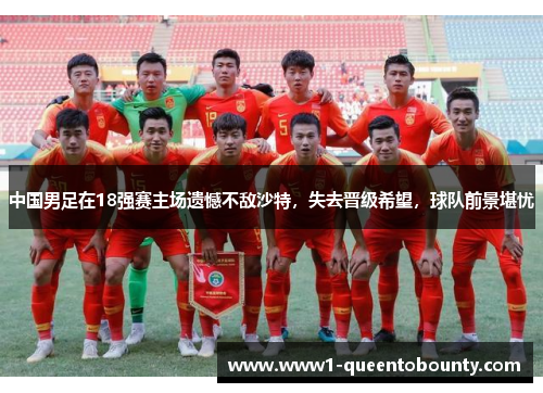 中国男足在18强赛主场遗憾不敌沙特,失去晋级希望,球队前景堪忧 中国男足在18强赛主场遗憾不敌沙特,失去晋级希望,球队前景堪忧