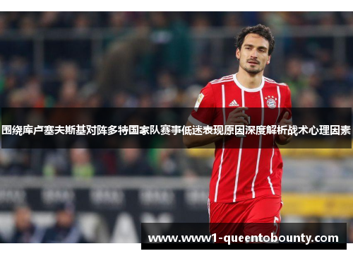 围绕库卢塞夫斯基对阵多特国家队赛事低迷表现原因深度解析战术心理因素