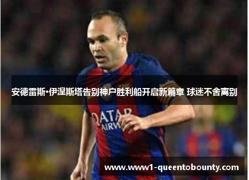 安德雷斯·伊涅斯塔告别神户胜利船开启新篇章 球迷不舍离别