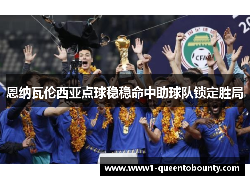 恩纳瓦伦西亚点球稳稳命中助球队锁定胜局 恩纳瓦伦西亚点球稳稳命中助球队锁定胜局