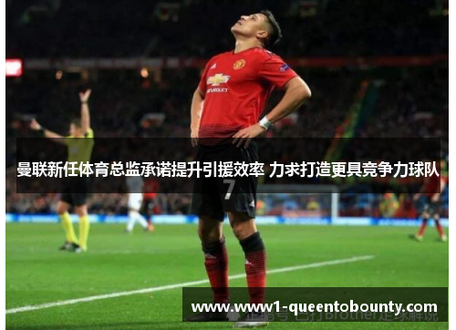 曼联新任体育总监承诺提升引援效率 力求打造更具竞争力球队