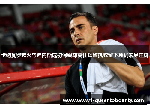 卡纳瓦罗救火乌迪内斯成功保级却离任短暂执教留下意犹未尽注脚