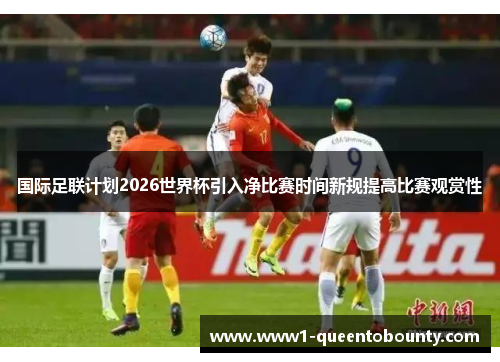 国际足联计划2026世界杯引入净比赛时间新规提高比赛观赏性
