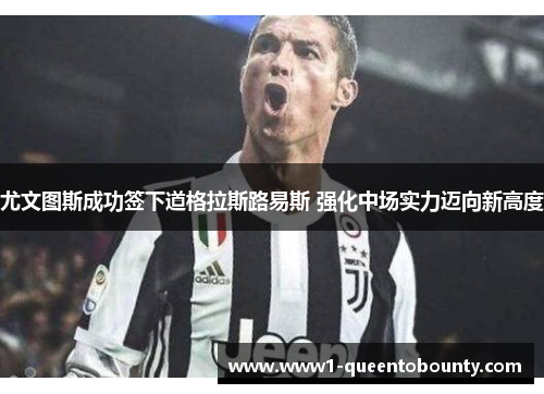 尤文图斯成功签下道格拉斯路易斯 强化中场实力迈向新高度