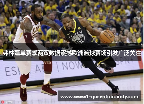 弗林蓬单赛季两双数据震撼欧洲篮球赛场引发广泛关注