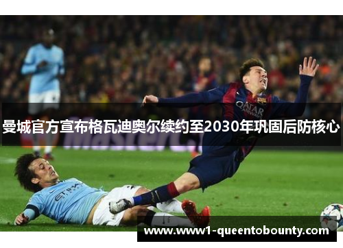 曼城官方宣布格瓦迪奥尔续约至2030年巩固后防核心